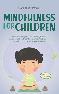 Mindfulness for Children: How to Raise Your Child to Be Grateful, Serene, and Self-Confident With Mindfulness Training and Awareness Exercises - - Marieke Buschmann