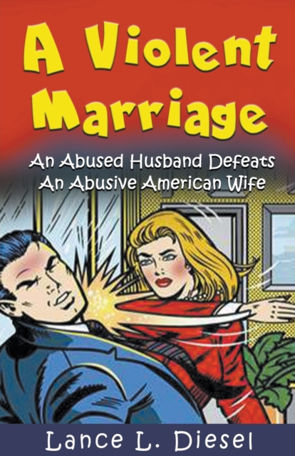 A Violent Marriage: An Abused Husband Defeats An Abusive American Wife - Lance L. Diesel