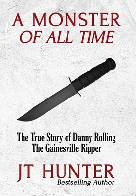 A Monster of All Time: The True Story of Danny Rolling, the Gainesville Ripper - Jt Hunter
