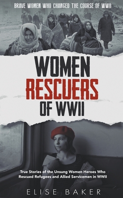 Women Rescuers of WWII: True Stories of the Unsung Women Heroes Who Rescued Refugees and Allied Servicemen in WWII - Elise Baker