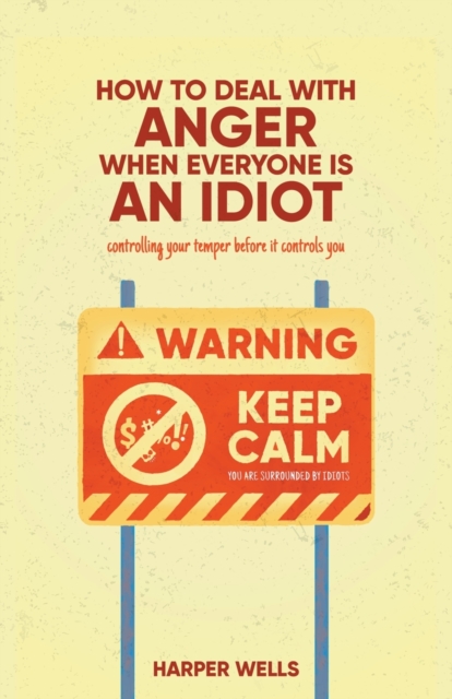 How to Deal With Anger When Everyone Is an Idiot: Controlling Your Temper Before It Controls You - Harper Wells