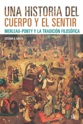 Una historia del cuerpo y el sentir: Merleau-Ponty y la tradicin filosfica - Esteban A. Garca