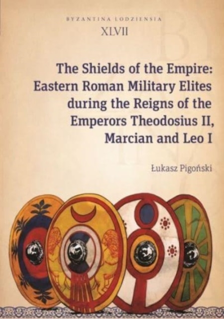 The Shields of the Empire: Eastern Roman Military Elites During the Reigns of the Emperors Theodosius II, Marcian and Leo I - 