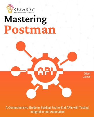 Coperta cărții 'Mastering Postman: A Comprehensive Guide to Building End-to-End APIs with Testing, Integration and Automation - Oliver'