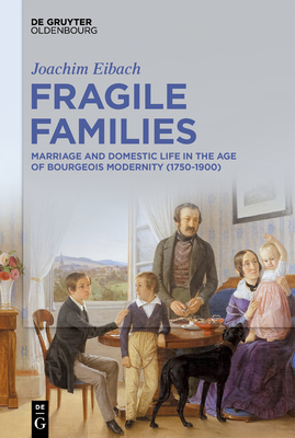 Fragile Families: Marriage and Domestic Life in the Age of Bourgeois Modernity (1750-1900) - Joachim Eibach
