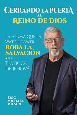 Cerrando la Puerta al Reino de Dios: La forma que la Watch Tower roba la salvación a los Testigos de Jehová - Eric Michael Wilson