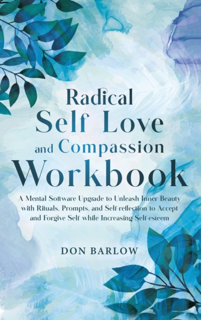 Radical Self Love and Compassion Workbook: A Mental Software Upgrade to Unleash Inner Beauty with Rituals, Prompts, and Self-reflection to Accept and - Don Barlow