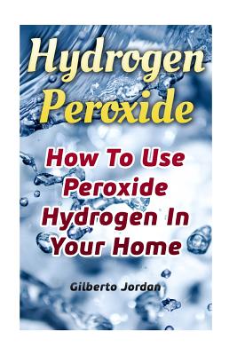 Hydrogen Peroxide: How To Use Peroxide Hydrogen In Your Home - Gilberto Jordan