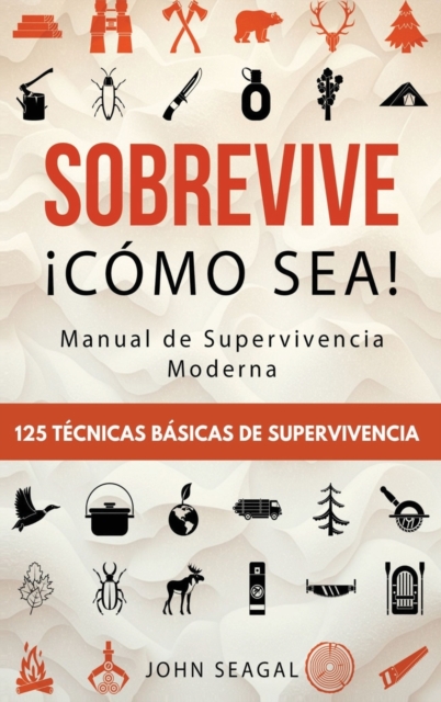 Sobrevive ¡Cómo Sea! Manual de Supervivencia Moderna. 125 Técnicas Básicas de Supervivencia: Bushcraft para Sobrevivir en Situaciones Límite - John Seagal
