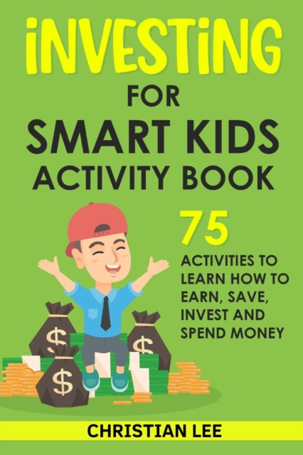 Investing for Smart Kids Activity Book: 75 Activities To Learn How To Earn, Save, Invest and Spend Money: 75 Activities To Learn How To Earn, Save, G: - Christian Lee