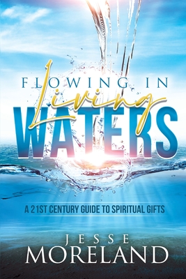 Flowing In Living Waters: A 21st Century Guide To Spiritual Gifts - Jesse Moreland