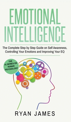 Emotional Intelligence: The Complete Step by Step Guide on Self Awareness, Controlling Your Emotions and Improving Your EQ (Emotional Intellig - Ryan James