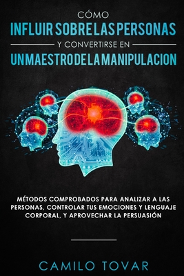 Cómo influir sobre las personas y convertirse en un maestro de la manipulación: Métodas comprobados para analizar a las personas, controlar tus emocio - Camilo Tovar