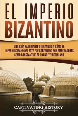 El Imperio bizantino: Una gua fascinante de Bizancio y cmo el Imperio romano del este fue gobernado por emperadores como Constantino el Gr - Captivating History