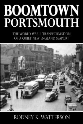 Boomtown Portsmouth: The World War II Transformation of a Quiet New England Seaport - Rodney K. Watterson