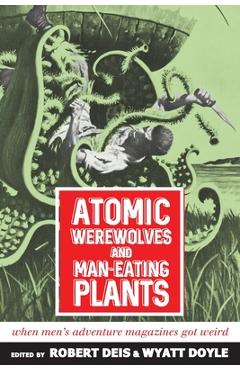 Coperta cărții 'Atomic Werewolves and Man-Eating Plants: When Men's Adventure Magazines Got Weird - Robert Deis'