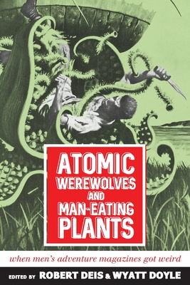 Atomic Werewolves and Man-Eating Plants: When Men's Adventure Magazines Got Weird - Robert Deis