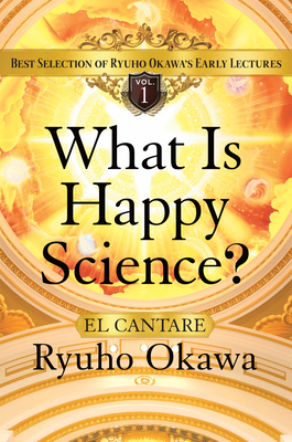 What Is Happy Science?: Best Selection of Ryuho Okawa's Early Lectures, Volume 1 - Ryuho Okawa