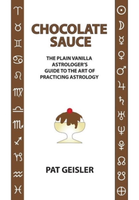 Chocolate Sauce: The Plain Vanilla Astrologer's Guide to the Art of Practicing Astrology - Pat Geisler