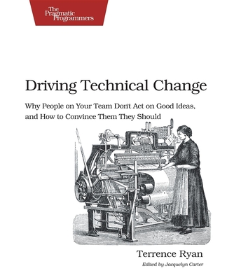 Driving Technical Change: Why People on Your Team Don't Act on Good Ideas, and How to Convince Them They Should - Terrence Ryan