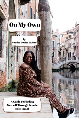 On My Own: A Guide To Finding Yourself Through Female Solo Travel - Sandra Denise Parker