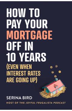 Coperta cărții 'How to Pay Your Mortgage Off in 10 Years: Even when interest rates are going up - Serina Bird'