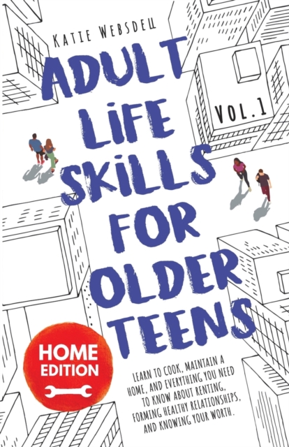 Adult Life Skills for Older Teens, Home Edition: Learn to Cook, Maintain a Home, and Everything You Need to Know About Renting, Forming Healthy Relati - Katie Websdell