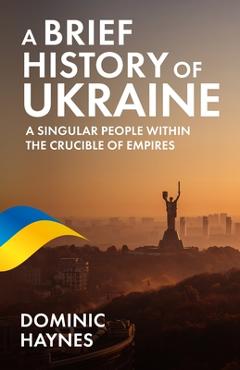 Poza produsului A Brief History of Ukraine: A Singular People Within the Crucible of Empires - Dominic Haynes