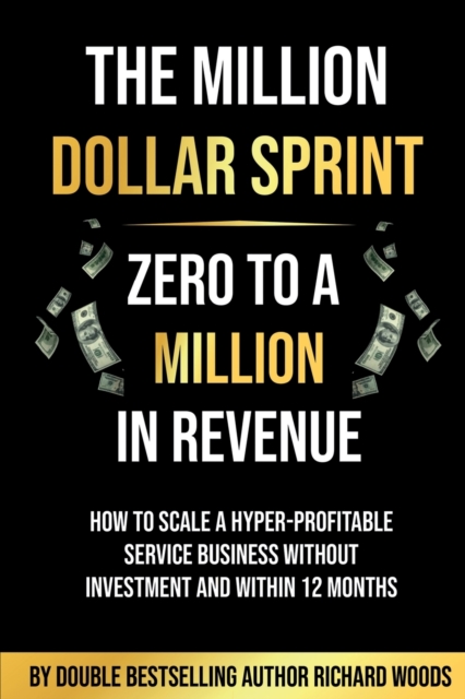 The Million Dollar Sprint - Zero to One Million In Revenue: How to scale a hyper-profitable service business without investment and within 12 months - Richard Woods