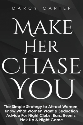 Make Her Chase You: The Simple Strategy to Attract Women, Know What Women Want & Seduction Advice For Night Clubs, Bars, Events, Pick Up & - Darcy Carter