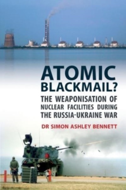 Atomic Blackmail?: The Weaponisation of Nuclear Facilities During the Russia-Ukraine War - Simon Ashley Bennett