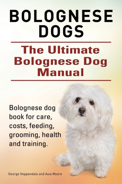 Bolognese Dogs. Ultimate Bolognese Dog Manual. Bolognese dog book for care, costs, feeding, grooming, health and training. - George Hoppendale