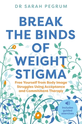 Break the Binds of Weight Stigma: Free Yourself from Body Image Struggles Using Acceptance and Commitment Therapy - Sarah Pegrum