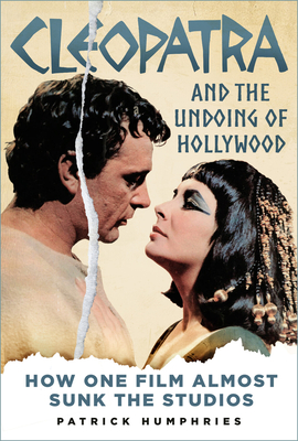 Cleopatra and the Undoing of Hollywood: How One Film Almost Sunk the Studios - Patrick Humphries