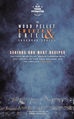 The Wood Pellet Smoker and Grill Cookbook: Serious BBQ Meat Recipes - The Old Texas Pitmaster