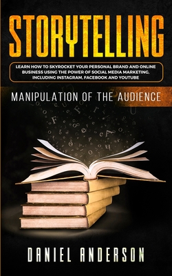 Storytelling: Manipulation of the Audience - How to Learn to Skyrocket Your Personal Brand and Online Business Using the Power of So - Daniel Anderson