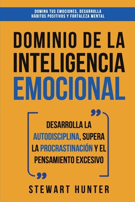 Dominio de la Inteligencia Emocional: Desarrolla la Autodisciplina, Supera la Procrastinacin y el Pensamiento Excesivo (4 en 1): Domina tus emociones - Stewart Hunter