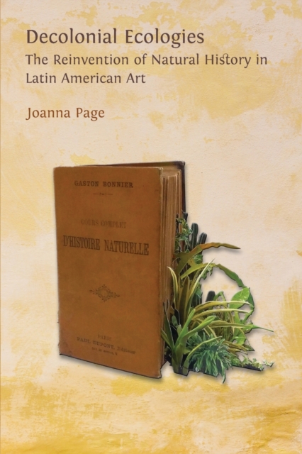 Decolonial Ecologies: The Reinvention of Natural History in Latin American Art - Joanna Page