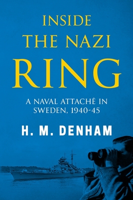 Inside the Nazi Ring: A Naval Attaché in Sweden, 1940-1945 - H. M. Denham