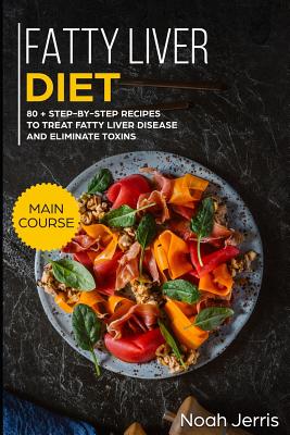 Fatty Liver Diet: Main Course - 80+ Step-By-Step Recipes to Treat Fatty Liver Disease and Eliminate Toxins (Proven Recipes to Cure Fatty - Noah Jerris