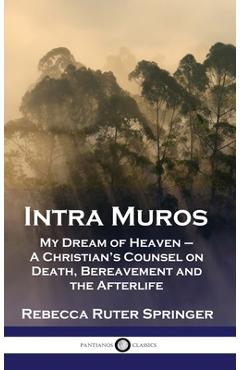 Intra Muros: My Dream of Heaven - A Christian's Counsel on Death, Bereavement and the Afterlife - Rebecca Ruter Springer