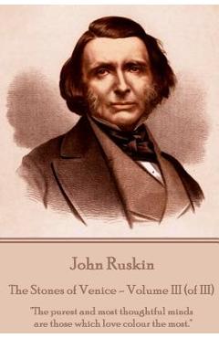 John Ruskin - The Stones of Venice - Volume III (of III): The purest and most thoughtful minds are those which love colour the most. - John Ruskin
