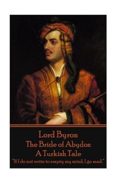 Lord Byron - The Bride of Abydos: A Turkish Tale: 'If I do not write to empty my mind, I go mad.'