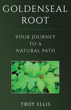 Coperta cărții 'Goldenseal Root: Your Journey To A Natural Path - Troy Ellis'