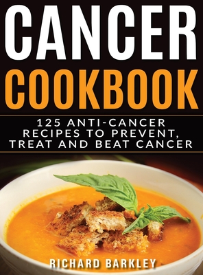 Cancer Cookbook: 125 Anti-Cancer Recipes to Prevent, Treat and Beat Cancer - Richard Barkley