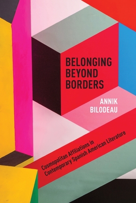 Coperta cărții 'Belonging Beyond Borders: Cosmopolitan Affiliations in Contemporary Spanish American Literature - Annik Bilodeau'