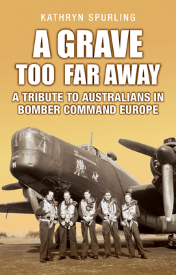 A Grave Too Far Away: A Tribute to Australians in Bomber Command Europe - Kathryn Spurling