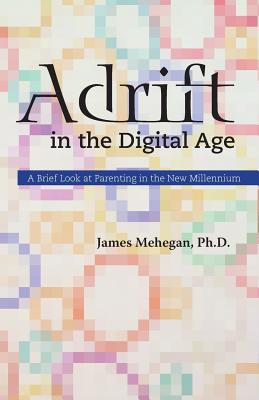 Adrift in the Digital Age: A Brief Look at Parenting in the New Millennium - James Edward Mehegan