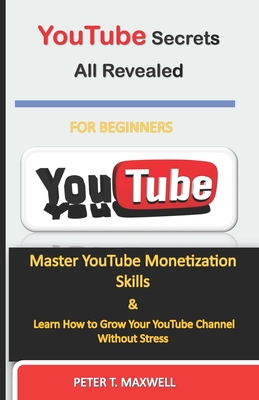 YouTube Secrets All Revealed: Master YouTube Monetization Skills & Learn How to Grow Your YouTube Channel Without Stress - Peter T. Maxwell