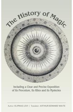 The History of Magic: Including a Clear and Precise Exposition of Its Procedure, Its Rites and Its Mysteries - Eliphas Levi